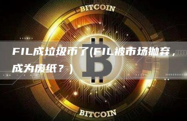 FIL成垃圾币了 - FIL被市场抛弃，成为废纸？