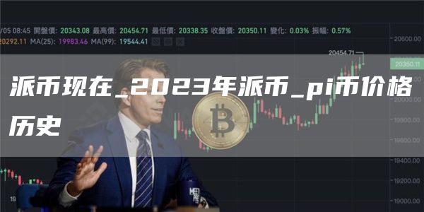 派币现在_2023年派币_pi币价格历史