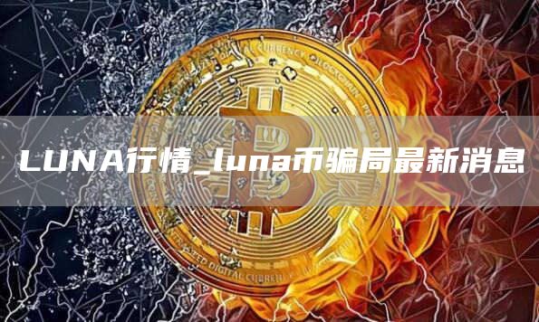 LUNA行情_luna币骗局最新消息