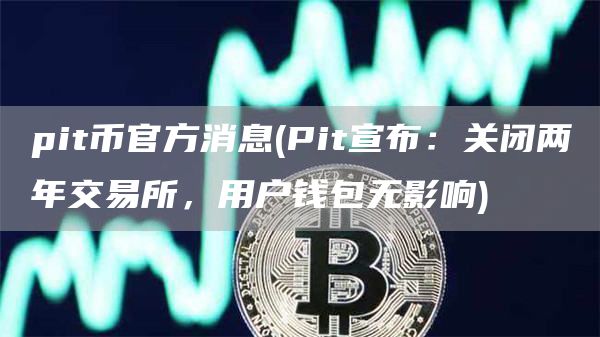 pit币官方消息 - Pit宣布：关闭两年交易所，用户钱包无影响