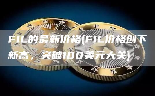 FIL的最新价格 - FIL价格创下新高，突破100美元大关