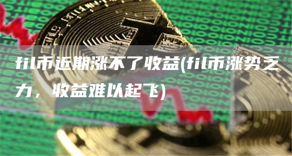 fil币近期涨不了收益 - fil币涨势乏力，收益难以起飞