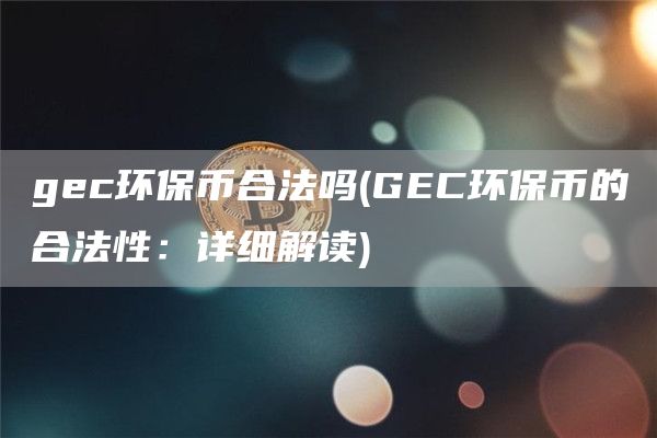 gec环保币合法吗 - GEC环保币的合法性：详细解读