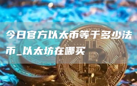 今日官方以太币等于多少法币_以太坊在哪买