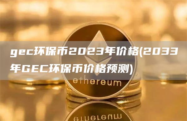 gec环保币2023年价格 - 2033年GEC环保币价格预测