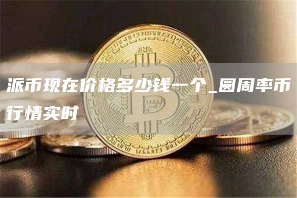 派币现在价格多少钱一个_圆周率币行情实时