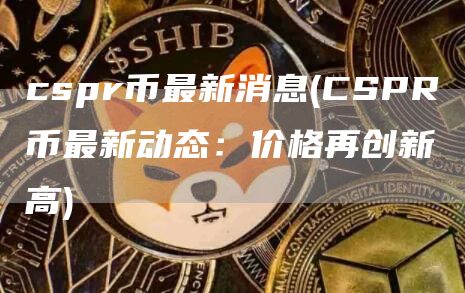 cspr币最新消息 - CSPR币最新动态：价格再创新高