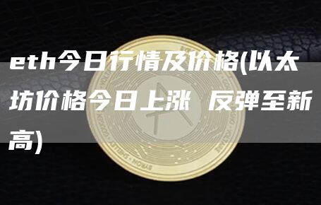 eth今日行情及价格 - 以太坊价格今日上涨 反弹至新高