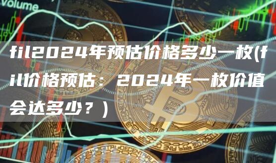 fil2024年预估价格多少一枚 - fil价格预估：2024年一枚价值会达多少？
