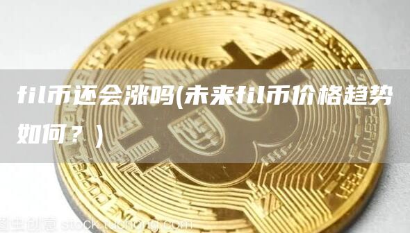 fil币还会涨吗 - 未来fil币价格趋势如何？