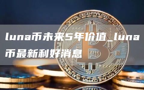 luna币未来5年价值_luna币最新利好消息