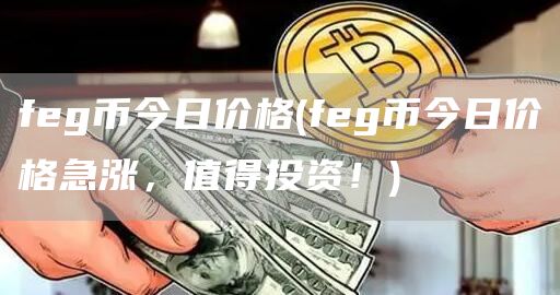 feg币今日价格 - feg币今日价格急涨，值得投资！