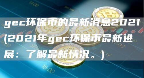 gec环保币的最新消息2021 - 2021年gec环保币最新进展：了解最新情况。