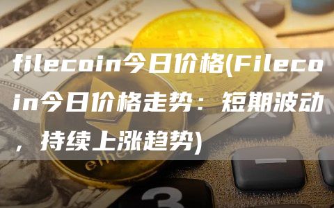 filecoin今日价格 - Filecoin今日价格走势：短期波动，持续上涨趋势