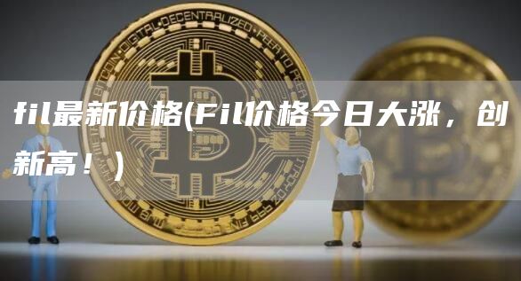 fil最新价格 - Fil价格今日大涨，创新高！