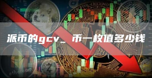 派币的gcv_π币一枚值多少钱
