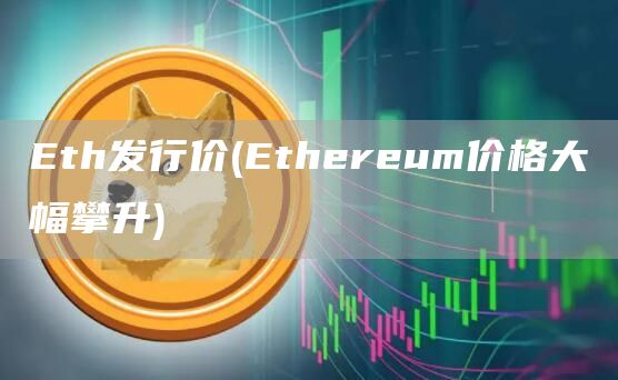 Eth发行价 - Ethereum价格大幅攀升