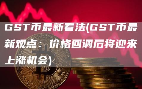 GST币最新看法 - GST币最新观点：价格回调后将迎来上涨机会
