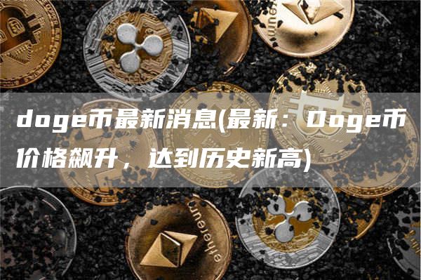 doge币最新消息 - 最新：Doge币价格飙升，达到历史新高