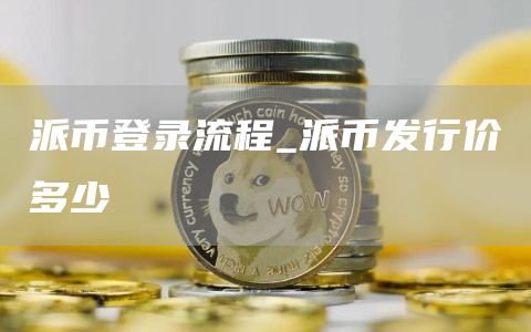 派币登录流程_派币发行价多少