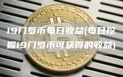 i9门罗币每日收益 - 每日挖掘i9门罗币可获得的收益