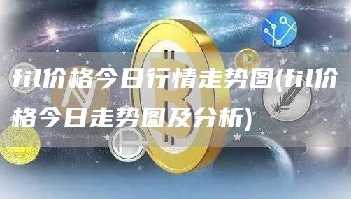 fil价格今日行情走势图 - fil价格今日走势图及分析