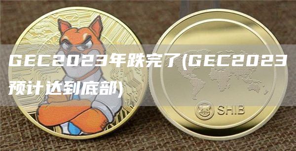 GEC2023年跌完了 - GEC2023预计达到底部