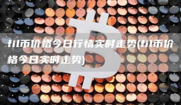 fil币价格今日行情实时走势 - fil币价格今日实时走势
