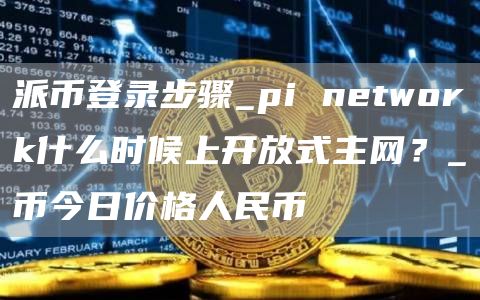 派币登录步骤_pi network什么时候上开放式主网？_π币今日价格人民币