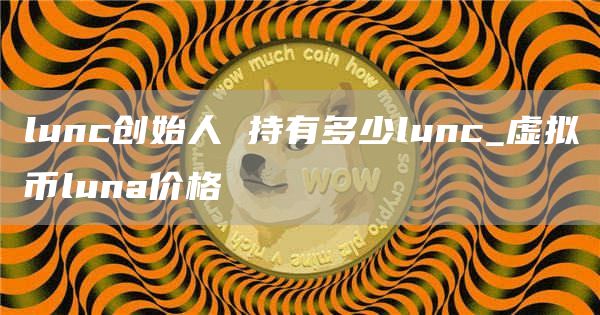 lunc创始人 持有多少lunc_虚拟币luna价格