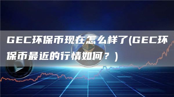 GEC环保币现在怎么样了 - GEC环保币最近的行情如何？