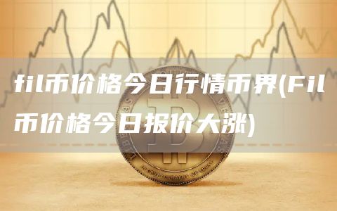 fil币价格今日行情币界 - Fil币价格今日报价大涨