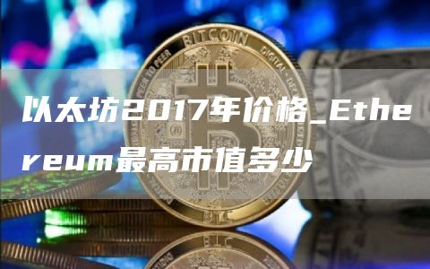 以太坊2017年价格_Ethereum最高市值多少