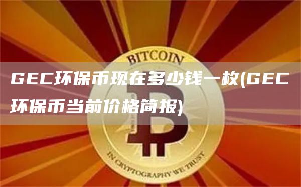 GEC环保币现在多少钱一枚 - GEC环保币当前价格简报