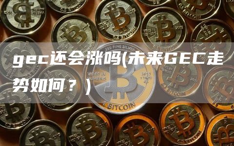 gec还会涨吗 - 未来GEC走势如何？