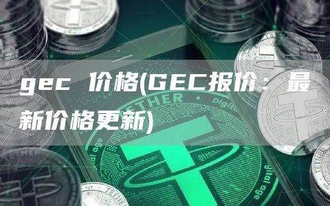 gec 价格 - GEC报价：最新价格更新