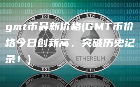 gmt币最新价格 - GMT币价格今日创新高，突破历史记录！