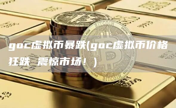 goc虚拟币暴跌 - goc虚拟币价格狂跌 震惊市场！