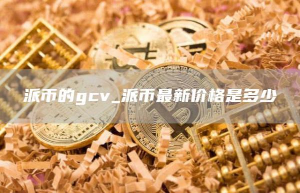 派币的gcv_派币最新价格是多少