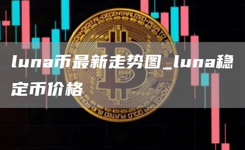luna币最新走势图_luna稳定币价格
