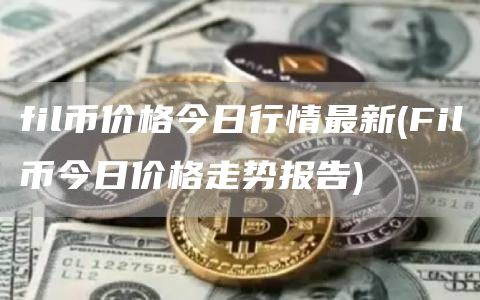 fil币价格今日行情最新 - Fil币今日价格走势报告