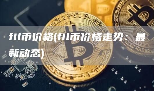 fil币价格 - fil币价格走势：最新动态