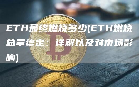 ETH最终燃烧多少 - ETH燃烧总量终定：详解以及对市场影响
