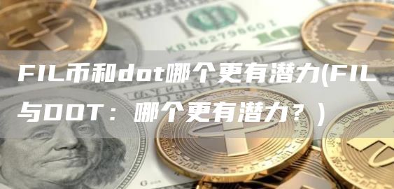FIL币和dot哪个更有潜力 - FIL与DOT：哪个更有潜力？