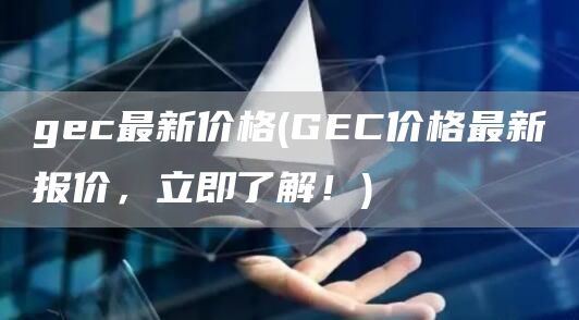 gec最新价格 - GEC价格最新报价，立即了解！