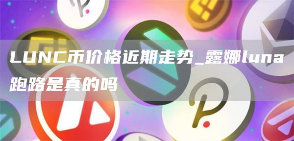 LUNC币价格近期走势_露娜luna跑路是真的吗