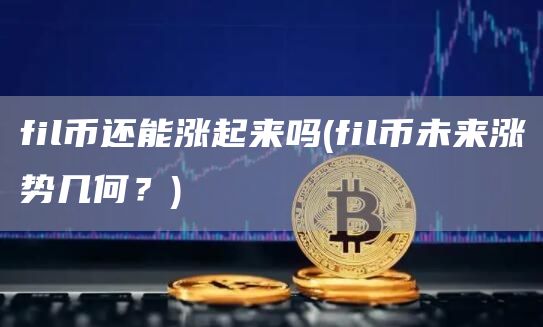 fil币还能涨起来吗 - fil币未来涨势几何？