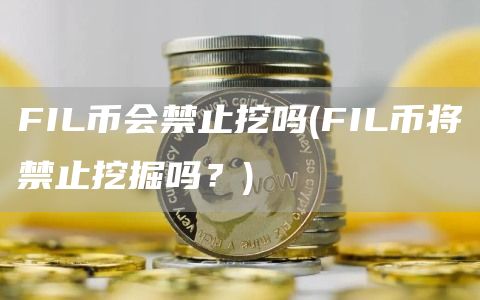 FIL币会禁止挖吗 - FIL币将禁止挖掘吗？