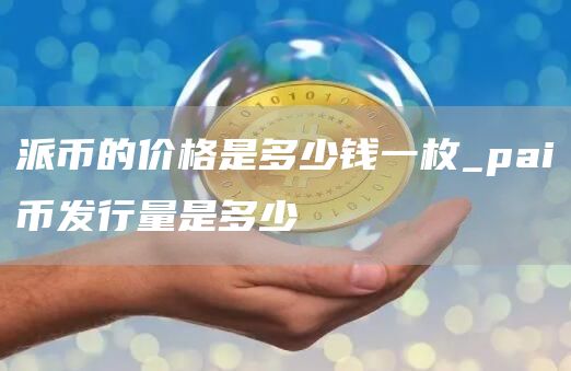 派币的价格是多少钱一枚_pai币发行量是多少