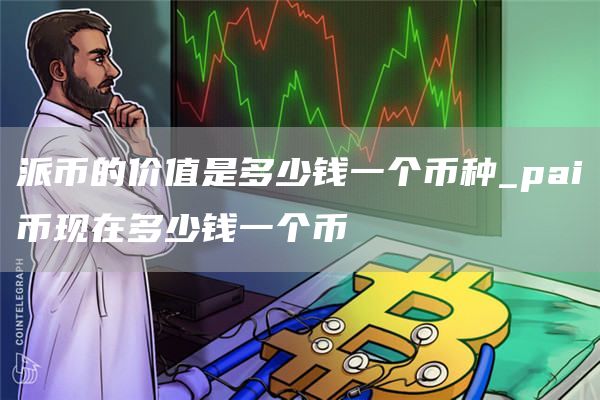 派币的价值是多少钱一个币种_pai币现在多少钱一个币